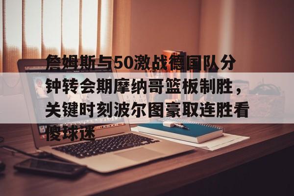 关于詹姆斯与50激战德国队分钟转会期摩纳哥篮板制胜，关键时刻波尔图豪取连胜看傻球迷的信息Jiuyou Sports